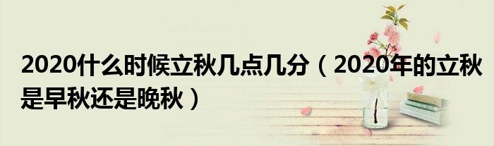 2020什么时候立秋几点几分（2020年的立秋是早秋还是晚秋）
