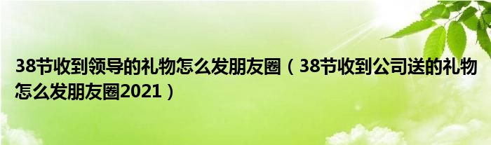 38节收到领导的礼物怎么发朋友圈（38节收到公司送的礼物怎么发朋友圈2021）