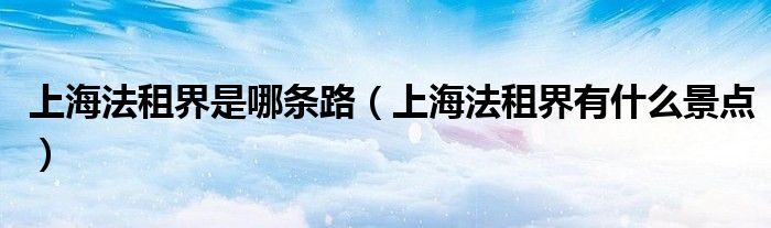 上海法租界是哪条路（上海法租界有什么景点）