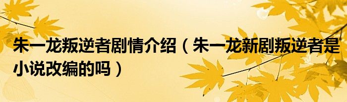 朱一龙叛逆者剧情介绍（朱一龙新剧叛逆者是小说改编的吗）