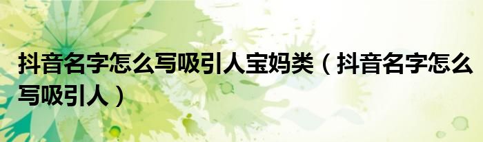 抖音名字怎么写吸引人宝妈类（抖音名字怎么写吸引人）