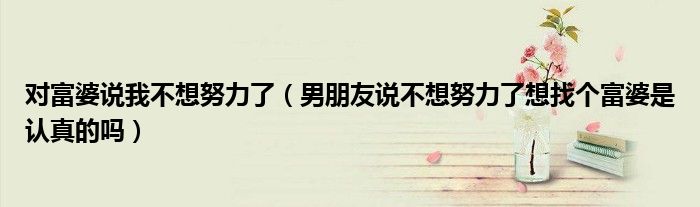 对富婆说我不想努力了（男朋友说不想努力了想找个富婆是认真的吗）