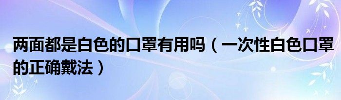 两面都是白色的口罩有用吗（一次性白色口罩的正确戴法）
