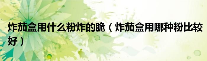 炸茄盒用什么粉炸的脆（炸茄盒用哪种粉比较好）