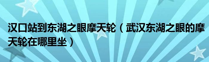 汉口站到东湖之眼摩天轮（武汉东湖之眼的摩天轮在哪里坐）