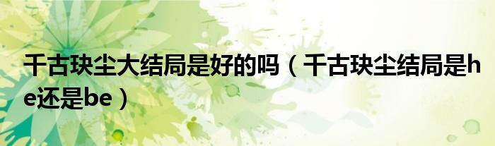 千古玦尘大结局是好的吗（千古玦尘结局是he还是be）