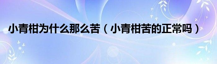 小青柑为什么那么苦（小青柑苦的正常吗）