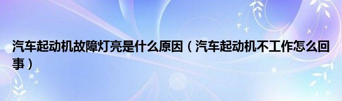 汽车起动机故障灯亮是什么原因（汽车起动机不工作怎么回事）
