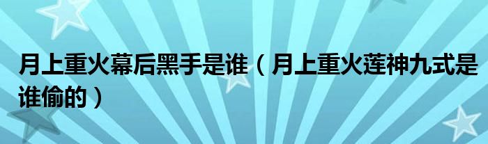 月上重火幕后黑手是谁（月上重火莲神九式是谁偷的）