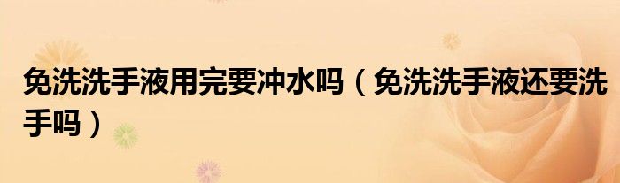 免洗洗手液用完要冲水吗（免洗洗手液还要洗手吗）