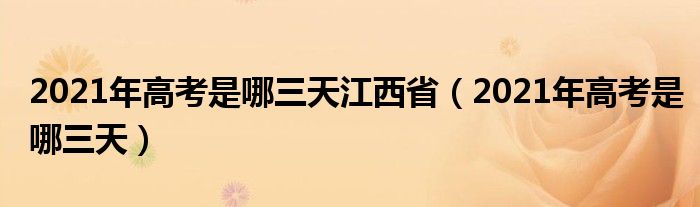 2021年高考是哪三天江西省（2021年高考是哪三天）