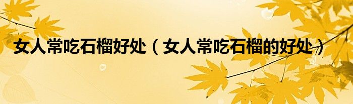 女人常吃石榴好处（女人常吃石榴的好处）