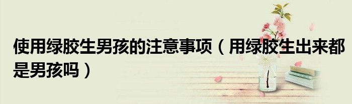 使用绿胶生男孩的注意事项（用绿胶生出来都是男孩吗）
