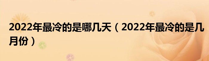 2022年最冷的是哪几天（2022年最冷的是几月份）