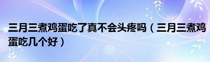 三月三煮鸡蛋吃了真不会头疼吗（三月三煮鸡蛋吃几个好）