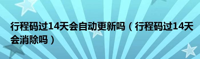 行程码过14天会自动更新吗（行程码过14天会消除吗）