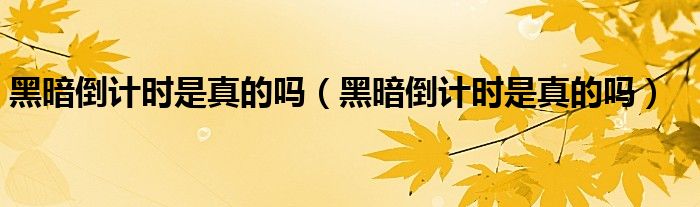 黑暗倒计时是真的吗（黑暗倒计时是真的吗）