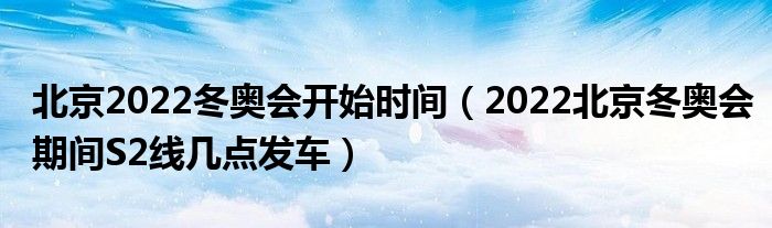 北京2022冬奥会开始时间（2022北京冬奥会期间S2线几点发车）