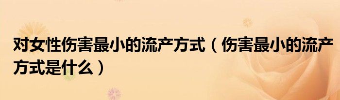 对女性伤害最小的流产方式（伤害最小的流产方式是什么）
