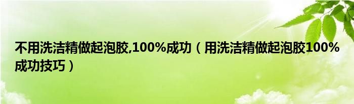 不用洗洁精做起泡胶,100%成功（用洗洁精做起泡胶100%成功技巧）