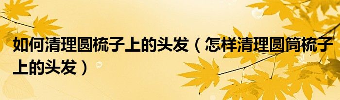 如何清理圆梳子上的头发（怎样清理圆筒梳子上的头发）