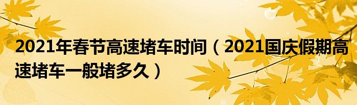 2021年春节高速堵车时间（2021国庆假期高速堵车一般堵多久）