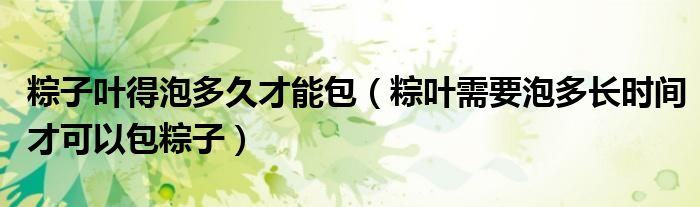 粽子叶得泡多久才能包（粽叶需要泡多长时间才可以包粽子）