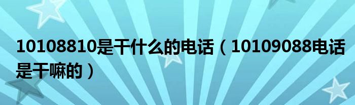 10108810是干什么的电话（10109088电话是干嘛的）