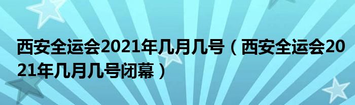 西安全运会2021年几月几号（西安全运会2021年几月几号闭幕）