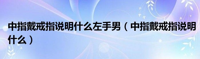中指戴戒指说明什么左手男（中指戴戒指说明什么）