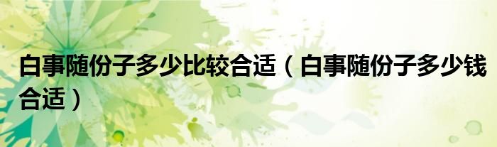 白事随份子多少比较合适（白事随份子多少钱合适）