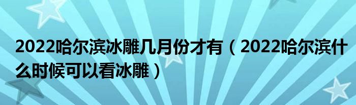 2022哈尔滨冰雕几月份才有（2022哈尔滨什么时候可以看冰雕）