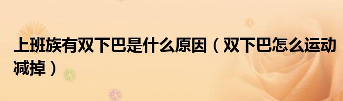 上班族有双下巴是什么原因（双下巴怎么运动减掉）