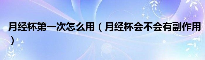 月经杯第一次怎么用（月经杯会不会有副作用）