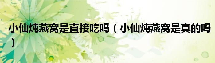 小仙炖燕窝是直接吃吗（小仙炖燕窝是真的吗）