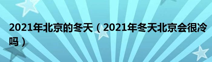 2021年北京的冬天（2021年冬天北京会很冷吗）
