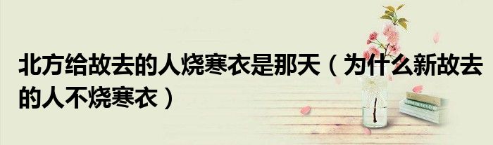 北方给故去的人烧寒衣是那天（为什么新故去的人不烧寒衣）