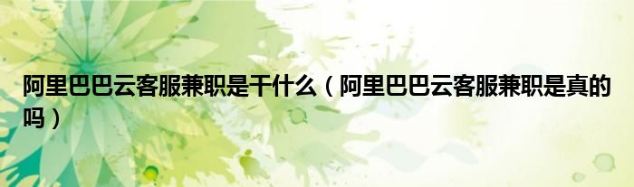 阿里巴巴云客服兼职是干什么（阿里巴巴云客服兼职是真的吗）
