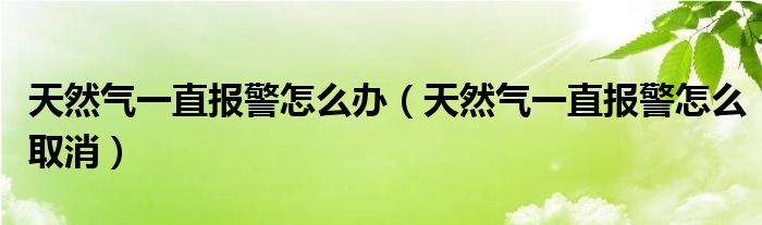 天然气一直报警怎么办（天然气一直报警怎么取消）