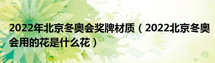 2022年北京冬奥会奖牌材质（2022北京冬奥会用的花是什么花）