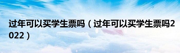 过年可以买学生票吗（过年可以买学生票吗2022）