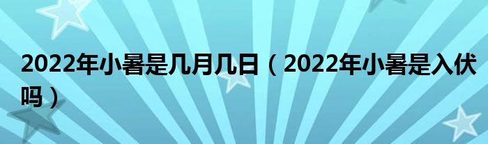 2022年小暑是几月几日（2022年小暑是入伏吗）