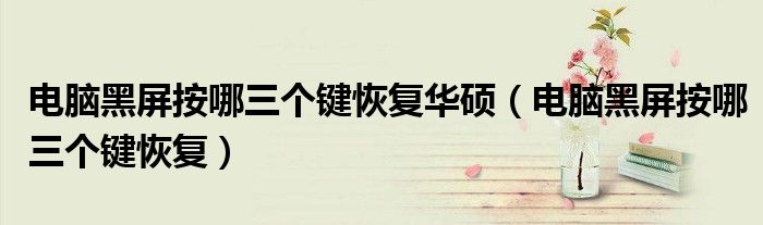 电脑黑屏按哪三个键恢复华硕（电脑黑屏按哪三个键恢复）