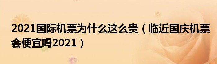 2021国际机票为什么这么贵（临近国庆机票会便宜吗2021）