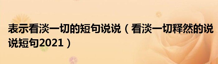 表示看淡一切的短句说说（看淡一切释然的说说短句2021）