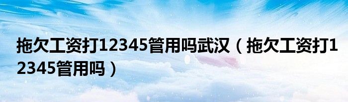 拖欠工资打12345管用吗武汉（拖欠工资打12345管用吗）