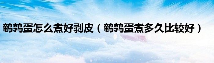 鹌鹑蛋怎么煮好剥皮（鹌鹑蛋煮多久比较好）
