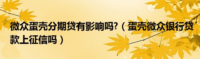 微众蛋壳分期贷有影响吗?（蛋壳微众银行贷款上征信吗）