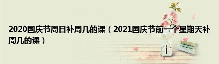 2020国庆节周日补周几的课（2021国庆节前一个星期天补周几的课）