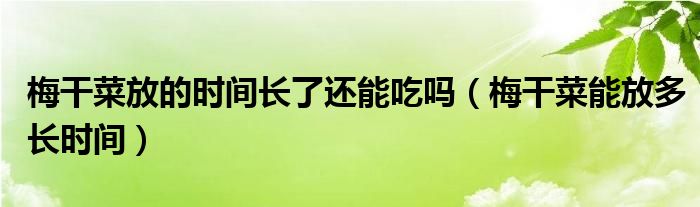 梅干菜放的时间长了还能吃吗（梅干菜能放多长时间）
